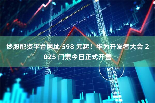 炒股配资平台网址 598 元起！华为开发者大会 2025 门票今日正式开售