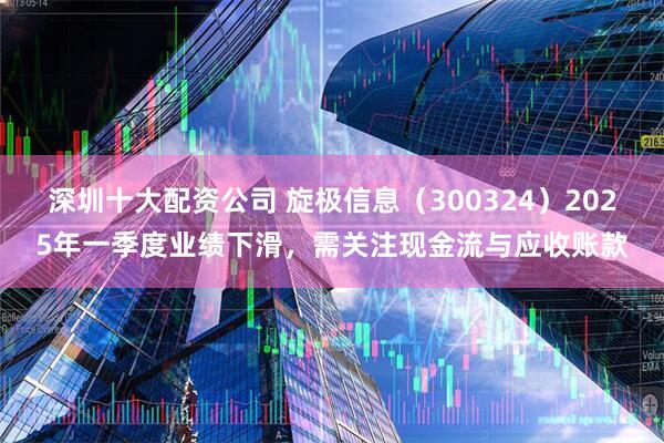 深圳十大配资公司 旋极信息（300324）2025年一季度业绩下滑，需关注现金流与应收账款