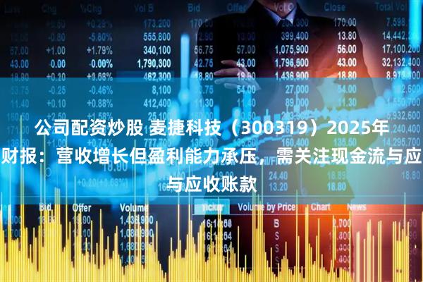 公司配资炒股 麦捷科技（300319）2025年一季度财报：营收增长但盈利能力承压，需关注现金流与应收账款