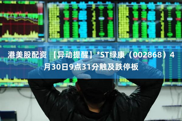 港美股配资 【异动提醒】*ST绿康（002868）4月30日9点31分触及跌停板