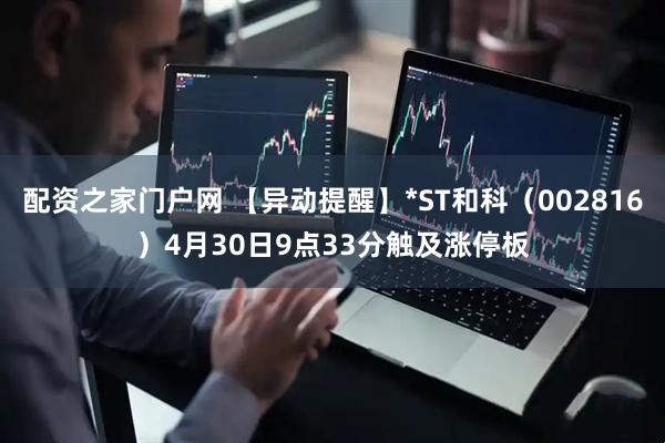 配资之家门户网 【异动提醒】*ST和科（002816）4月30日9点33分触及涨停板