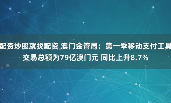 配资炒股就找配资 澳门金管局：第一季移动支付工具交易总额为79亿澳门元 同比上升8.7%