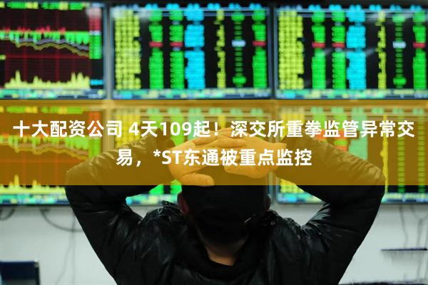 十大配资公司 4天109起！深交所重拳监管异常交易，*ST东通被重点监控