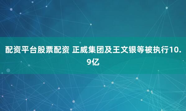 配资平台股票配资 正威集团及王文银等被执行10.9亿