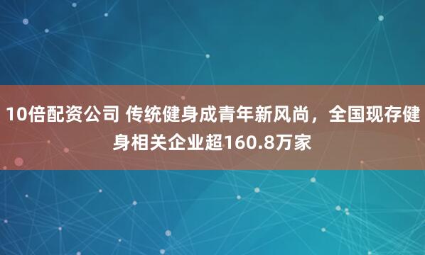 10倍配资公司 传统健身成青年新风尚，全国现存健身相关企业超160.8万家