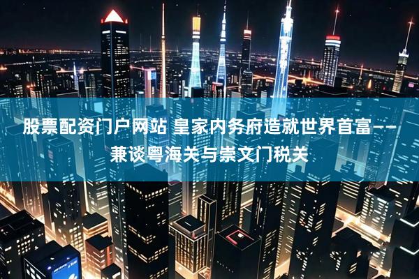 股票配资门户网站 皇家内务府造就世界首富——兼谈粤海关与崇文门税关