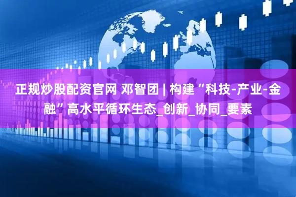 正规炒股配资官网 邓智团 | 构建“科技-产业-金融”高水平循环生态_创新_协同_要素