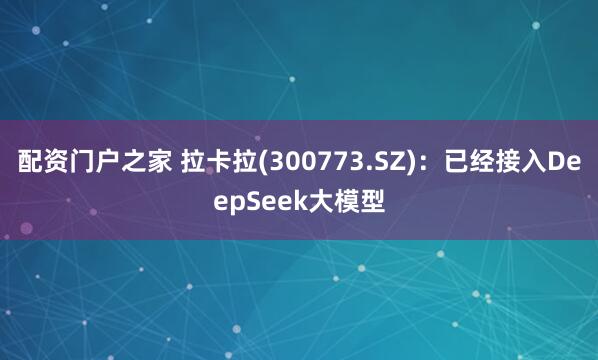 配资门户之家 拉卡拉(300773.SZ)：已经接入DeepSeek大模型