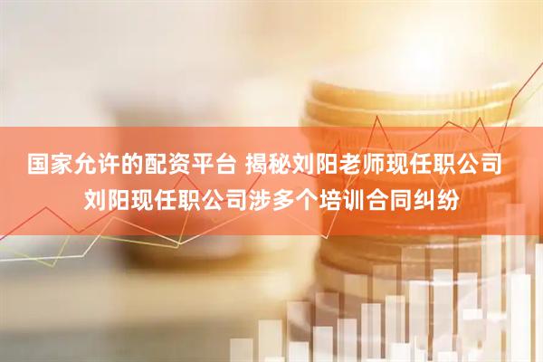 国家允许的配资平台 揭秘刘阳老师现任职公司  刘阳现任职公司涉多个培训合同纠纷