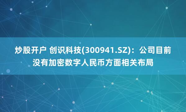 炒股开户 创识科技(300941.SZ)：公司目前没有加密数字人民币方面相关布局