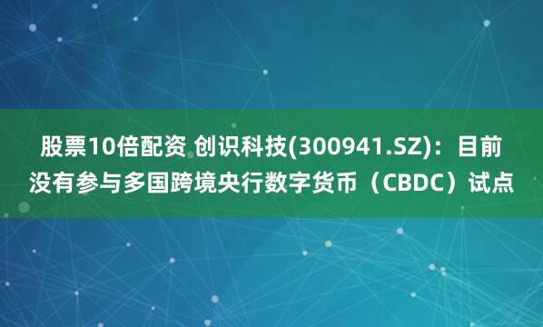 股票10倍配资 创识科技(300941.SZ)：目前没有参与多国跨境央行数字货币（CBDC）试点