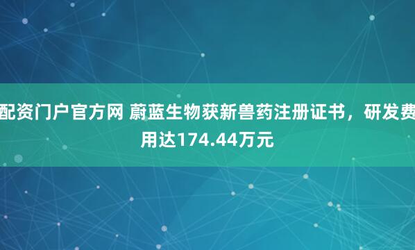 配资门户官方网 蔚蓝生物获新兽药注册证书，研发费用达174.44万元