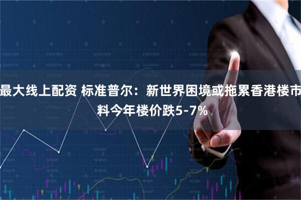 最大线上配资 标准普尔：新世界困境或拖累香港楼市 料今年楼价跌5-7%