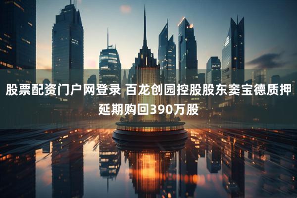 股票配资门户网登录 百龙创园控股股东窦宝德质押延期购回390万股