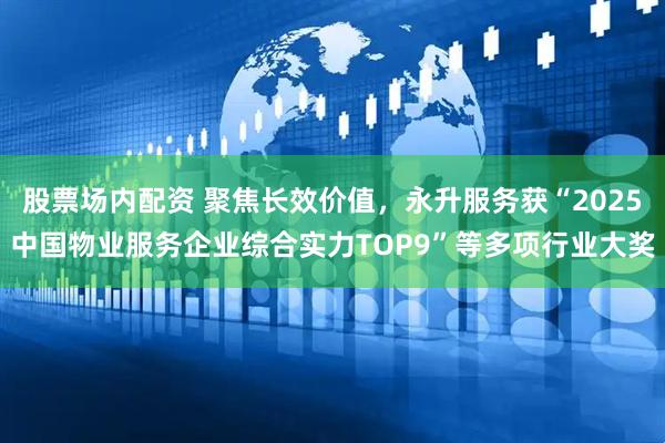 股票场内配资 聚焦长效价值，永升服务获“2025中国物业服务企业综合实力TOP9”等多项行业大奖