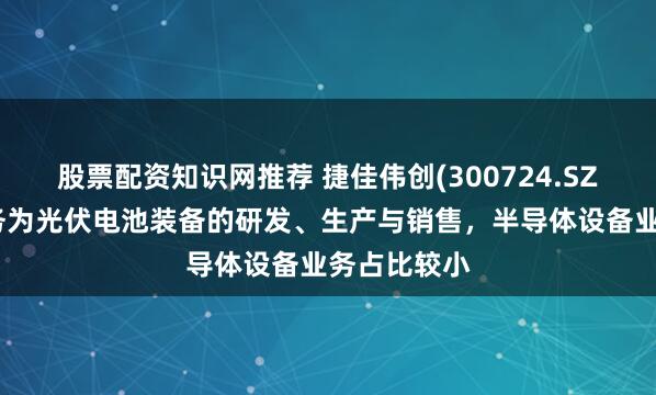 股票配资知识网推荐 捷佳伟创(300724.SZ)：主要业务为光伏电池装备的研发、生产与销售，半导体设备业务占比较小