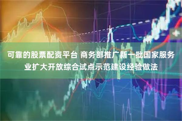 可靠的股票配资平台 商务部推广新一批国家服务业扩大开放综合试点示范建设经验做法