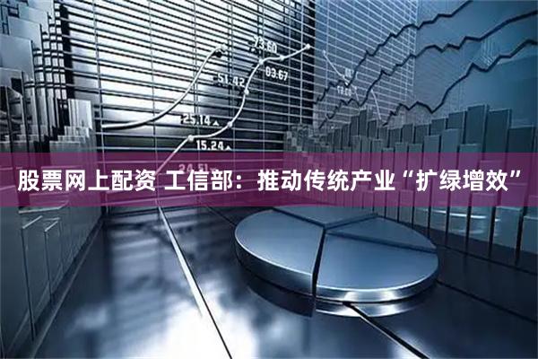 股票网上配资 工信部：推动传统产业“扩绿增效”
