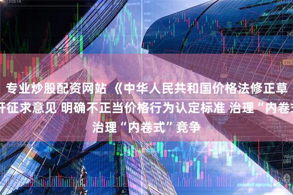 专业炒股配资网站 《中华人民共和国价格法修正草案》公开征求意见 明确不正当价格行为认定标准 治理“内卷式”竞争