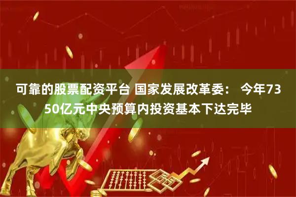 可靠的股票配资平台 国家发展改革委： 今年7350亿元中央预算内投资基本下达完毕