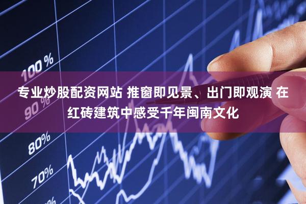 专业炒股配资网站 推窗即见景、出门即观演 在红砖建筑中感受千年闽南文化