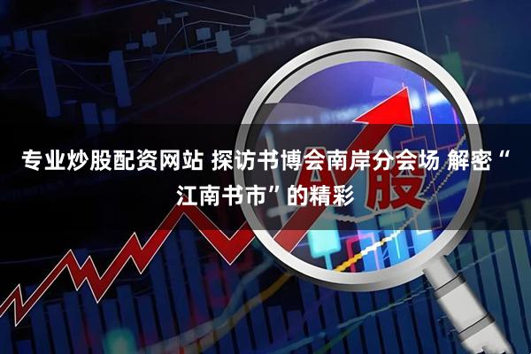专业炒股配资网站 探访书博会南岸分会场 解密“江南书市”的精彩