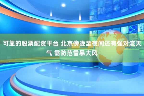 可靠的股票配资平台 北京傍晚至夜间还有强对流天气 需防范雷暴大风