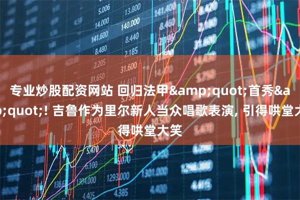 专业炒股配资网站 回归法甲&quot;首秀&quot;! 吉鲁作为里尔新人当众唱歌表演, 引得哄堂大笑