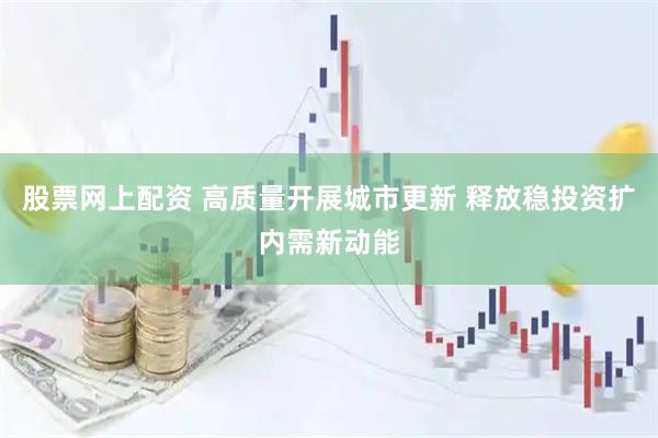 股票网上配资 高质量开展城市更新 释放稳投资扩内需新动能
