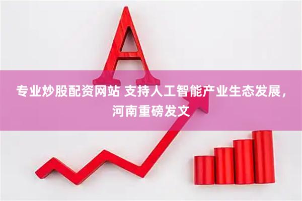 专业炒股配资网站 支持人工智能产业生态发展，河南重磅发文