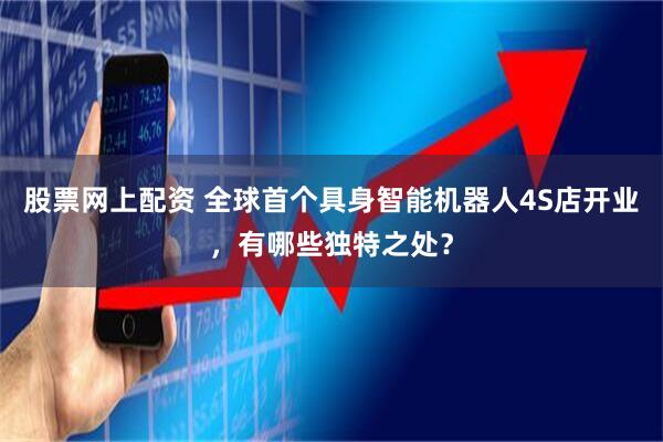 股票网上配资 全球首个具身智能机器人4S店开业，有哪些独特之处？