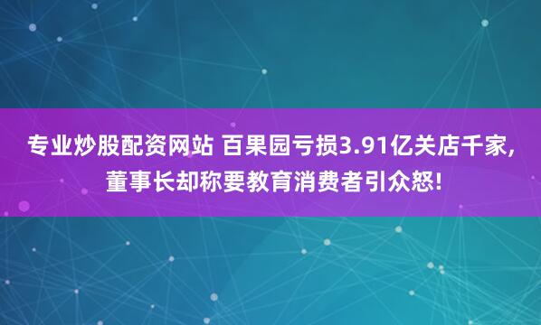 专业炒股配资网站 百果园亏损3.91亿关店千家, 董事长却称要教育消费者引众怒!
