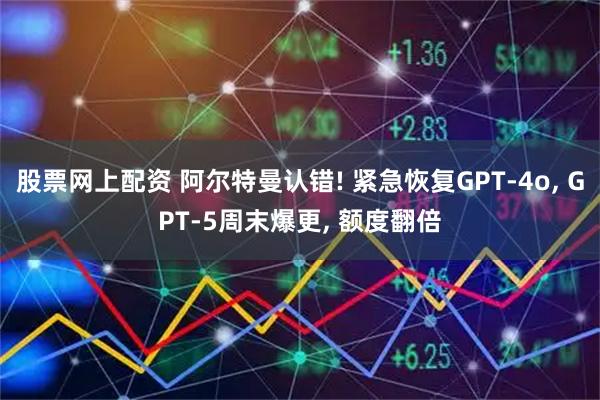 股票网上配资 阿尔特曼认错! 紧急恢复GPT-4o, GPT-5周末爆更, 额度翻倍