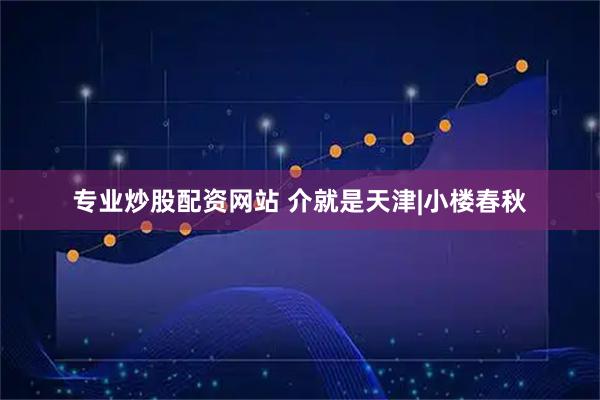 专业炒股配资网站 介就是天津|小楼春秋