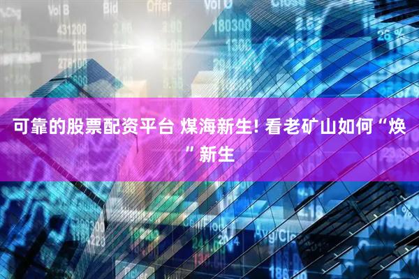 可靠的股票配资平台 煤海新生! 看老矿山如何“焕”新生