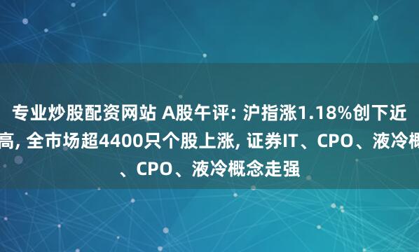 专业炒股配资网站 A股午评: 沪指涨1.18%创下近10年新高, 全市场超4400只个股上涨, 证券IT、CPO、液冷概念走强