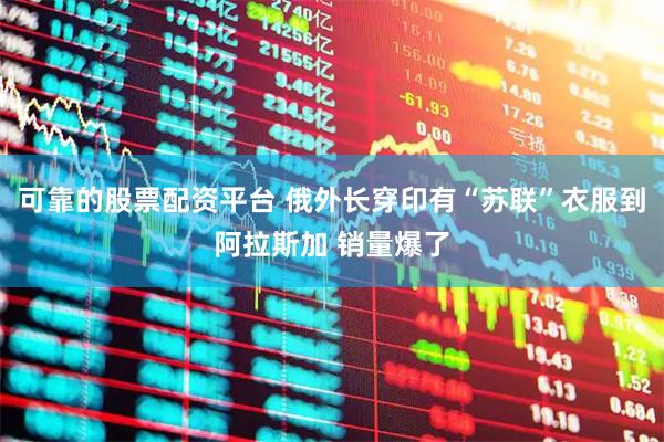 可靠的股票配资平台 俄外长穿印有“苏联”衣服到阿拉斯加 销量爆了