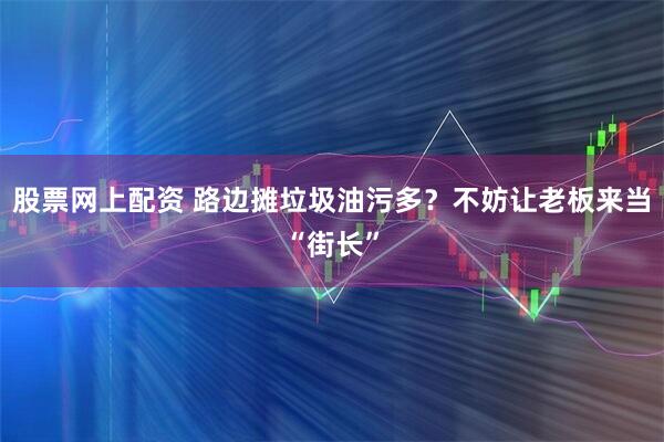 股票网上配资 路边摊垃圾油污多？不妨让老板来当“街长”