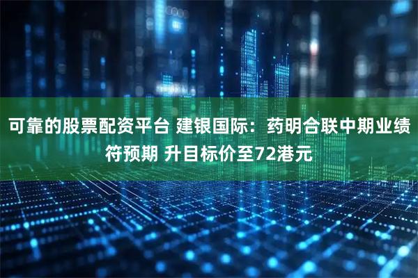 可靠的股票配资平台 建银国际：药明合联中期业绩符预期 升目标价至72港元