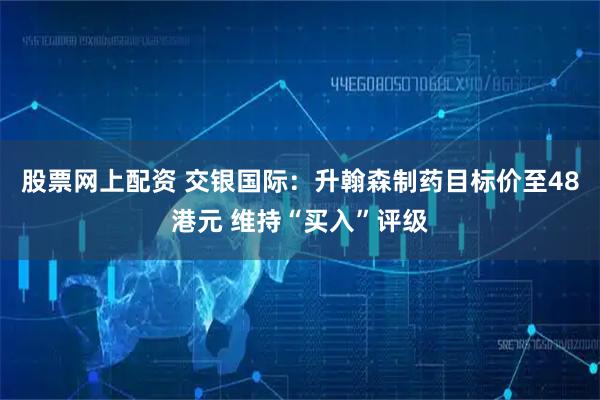 股票网上配资 交银国际：升翰森制药目标价至48港元 维持“买入”评级