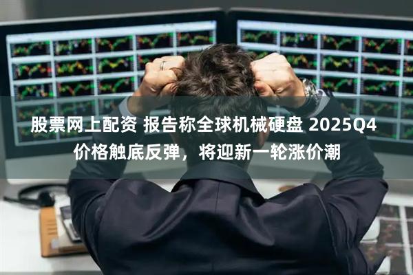 股票网上配资 报告称全球机械硬盘 2025Q4 价格触底反弹,将迎新一轮涨价潮